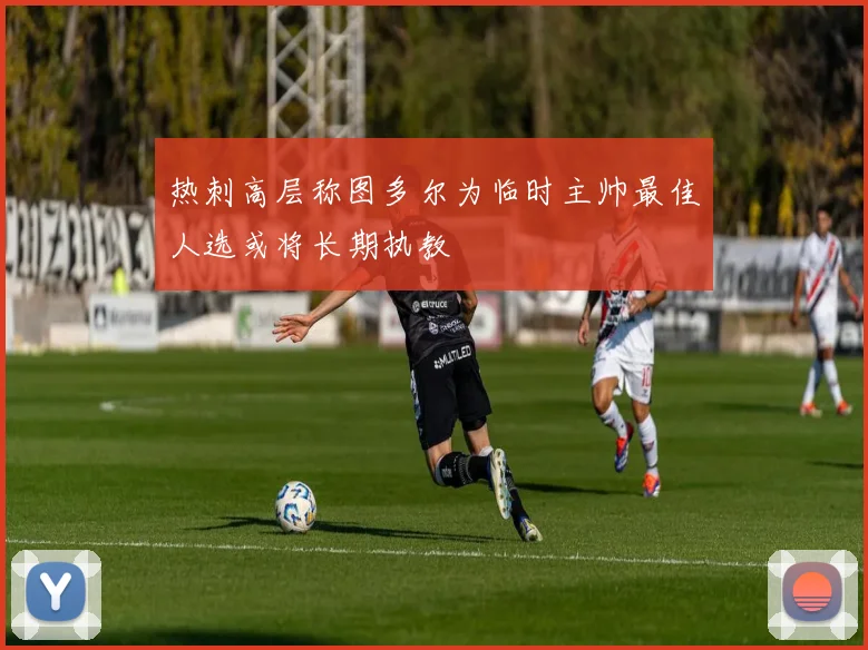 热刺高层称图多尔为临时主帅最佳人选或将长期执教