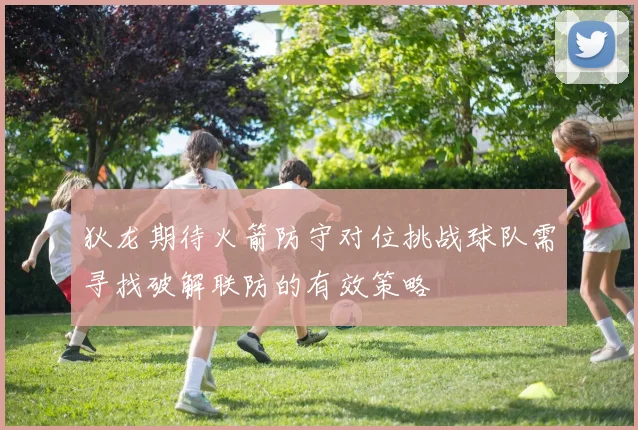 狄龙期待火箭防守对位挑战球队需寻找破解联防的有效策略