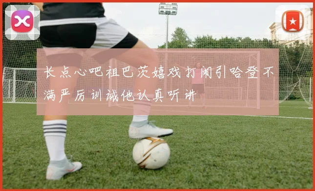 长点心吧祖巴茨嬉戏打闹引哈登不满严厉训诫他认真听讲