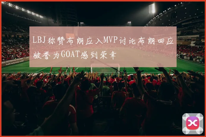LBJ称赞布朗应入MVP讨论布朗回应被誉为GOAT感到荣幸